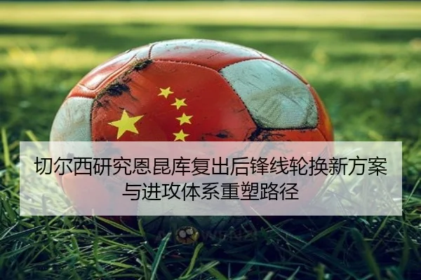 切尔西研究恩昆库复出后锋线轮换新方案与进攻体系重塑路径