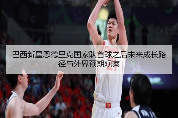 巴西新星恩德里克国家队首球之后未来成长路径与外界预期观察